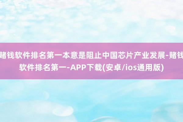 赌钱软件排名第一本意是阻止中国芯片产业发展-赌钱软件排名第一-APP下载(安卓/ios通用版)