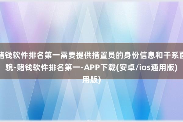 赌钱软件排名第一需要提供措置员的身份信息和干系面貌-赌钱软件排名第一-APP下载(安卓/ios通用版)