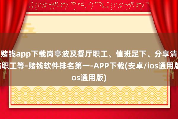 赌钱app下载岗亭波及餐厅职工、值班足下、分享清洁职工等-赌钱软件排名第一-APP下载(安卓/ios通用版)