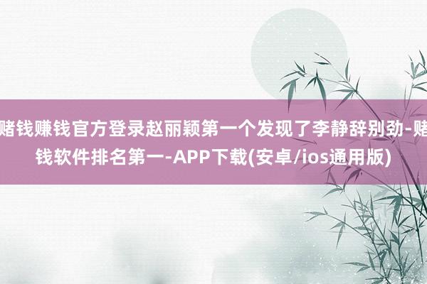 赌钱赚钱官方登录赵丽颖第一个发现了李静辞别劲-赌钱软件排名第一-APP下载(安卓/ios通用版)