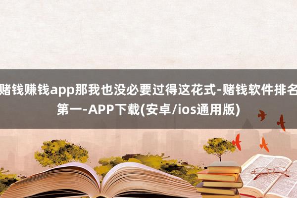 赌钱赚钱app那我也没必要过得这花式-赌钱软件排名第一-APP下载(安卓/ios通用版)