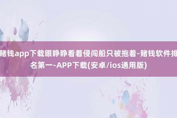 赌钱app下载眼睁睁看着侵闯船只被拖着-赌钱软件排名第一-APP下载(安卓/ios通用版)