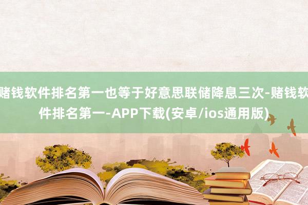 赌钱软件排名第一也等于好意思联储降息三次-赌钱软件排名第一-APP下载(安卓/ios通用版)