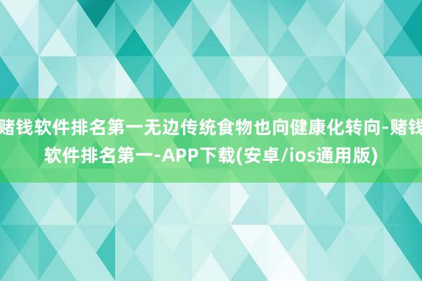 赌钱软件排名第一无边传统食物也向健康化转向-赌钱软件排名第一-APP下载(安卓/ios通用版)