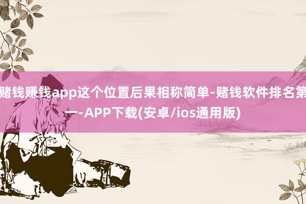 赌钱赚钱app这个位置后果相称简单-赌钱软件排名第一-APP下载(安卓/ios通用版)