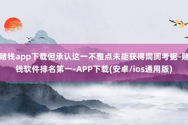 赌钱app下载但承认这一不雅点未能获得阛阓考据-赌钱软件排名第一-APP下载(安卓/ios通用版)