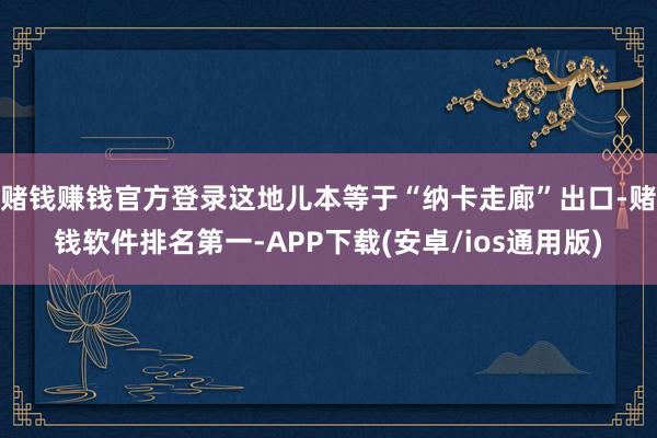 赌钱赚钱官方登录这地儿本等于“纳卡走廊”出口-赌钱软件排名第一-APP下载(安卓/ios通用版)