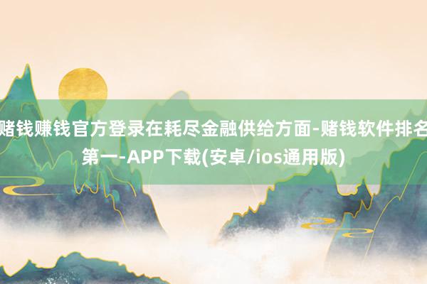 赌钱赚钱官方登录　　在耗尽金融供给方面-赌钱软件排名第一-APP下载(安卓/ios通用版)
