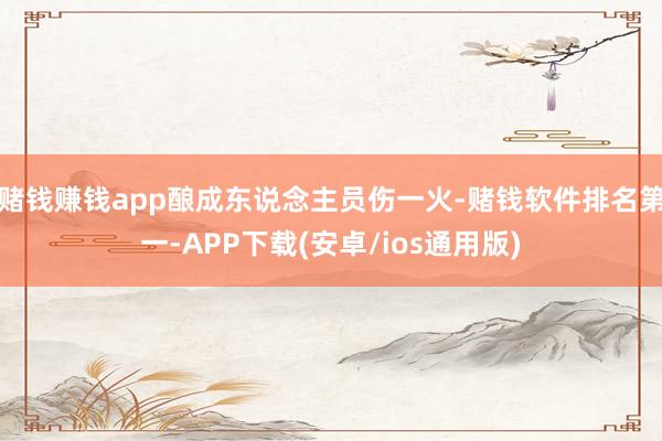 赌钱赚钱app酿成东说念主员伤一火-赌钱软件排名第一-APP下载(安卓/ios通用版)