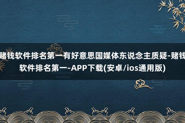 赌钱软件排名第一有好意思国媒体东说念主质疑-赌钱软件排名第一-APP下载(安卓/ios通用版)