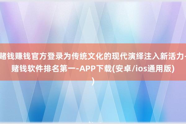 赌钱赚钱官方登录为传统文化的现代演绎注入新活力-赌钱软件排名第一-APP下载(安卓/ios通用版)