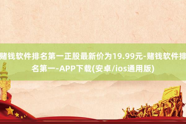 赌钱软件排名第一正股最新价为19.99元-赌钱软件排名第一-APP下载(安卓/ios通用版)