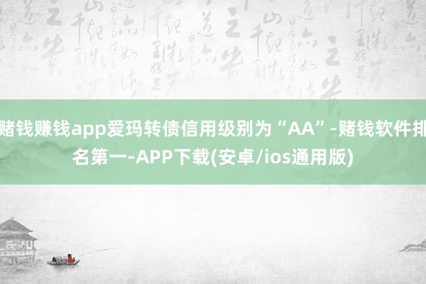 赌钱赚钱app爱玛转债信用级别为“AA”-赌钱软件排名第一-APP下载(安卓/ios通用版)