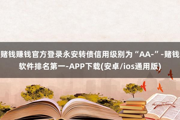 赌钱赚钱官方登录永安转债信用级别为“AA-”-赌钱软件排名第一-APP下载(安卓/ios通用版)