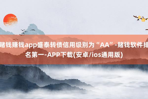 赌钱赚钱app盛泰转债信用级别为“AA”-赌钱软件排名第一-APP下载(安卓/ios通用版)