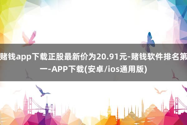 赌钱app下载正股最新价为20.91元-赌钱软件排名第一-APP下载(安卓/ios通用版)