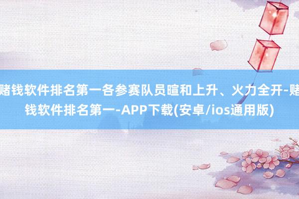 赌钱软件排名第一各参赛队员暄和上升、火力全开-赌钱软件排名第一-APP下载(安卓/ios通用版)