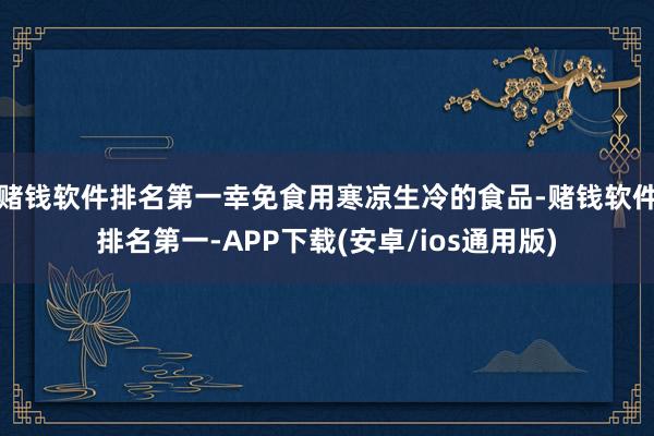 赌钱软件排名第一幸免食用寒凉生冷的食品-赌钱软件排名第一-APP下载(安卓/ios通用版)