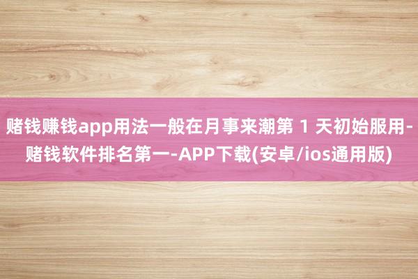 赌钱赚钱app用法一般在月事来潮第 1 天初始服用-赌钱软件排名第一-APP下载(安卓/ios通用版)