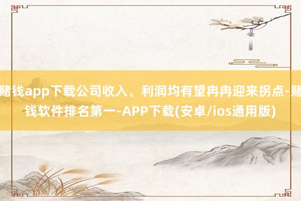 赌钱app下载公司收入、利润均有望冉冉迎来拐点-赌钱软件排名第一-APP下载(安卓/ios通用版)