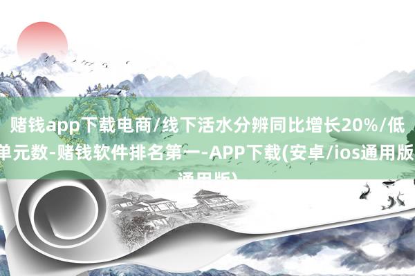 赌钱app下载电商/线下活水分辨同比增长20%/低单元数-赌钱软件排名第一-APP下载(安卓/ios通用版)