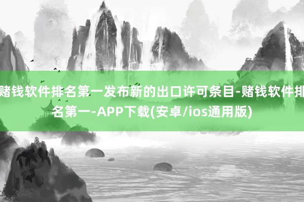 赌钱软件排名第一发布新的出口许可条目-赌钱软件排名第一-APP下载(安卓/ios通用版)