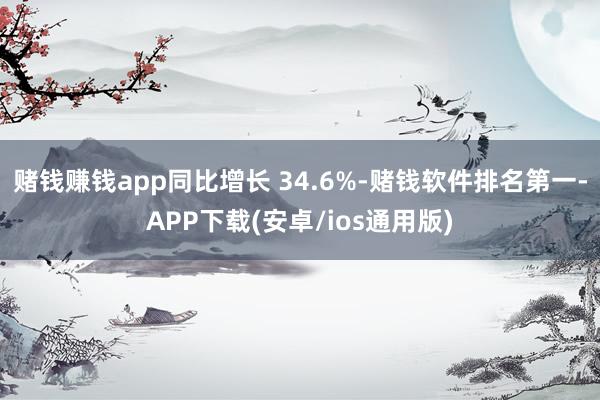 赌钱赚钱app同比增长 34.6%-赌钱软件排名第一-APP下载(安卓/ios通用版)