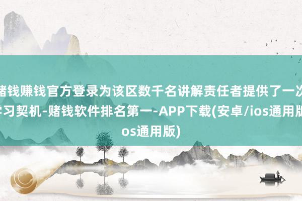 赌钱赚钱官方登录为该区数千名讲解责任者提供了一次学习契机-赌钱软件排名第一-APP下载(安卓/ios通用版)