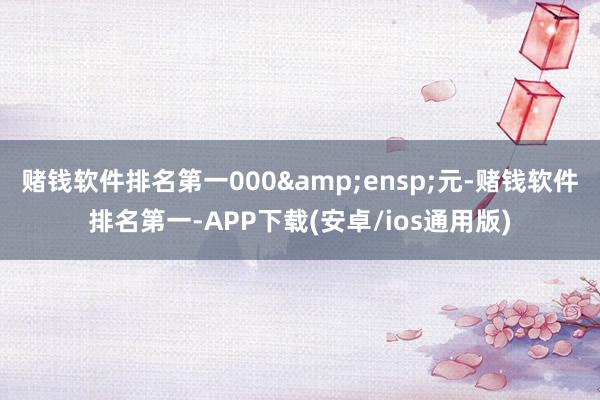 赌钱软件排名第一000 元-赌钱软件排名第一-APP下载(安卓/ios通用版)