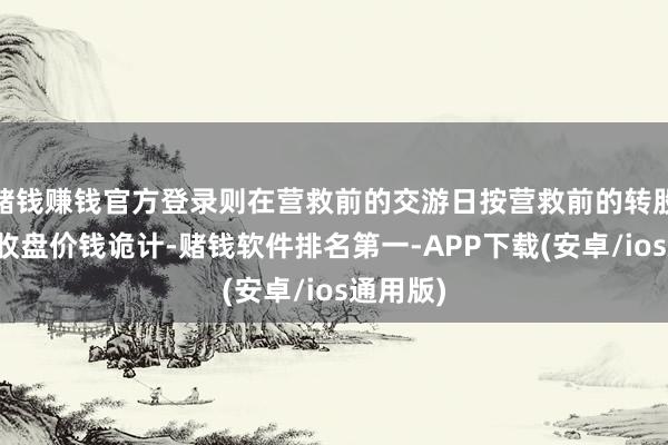 赌钱赚钱官方登录则在营救前的交游日按营救前的转股价钱和收盘价钱诡计-赌钱软件排名第一-APP下载(安卓/ios通用版)