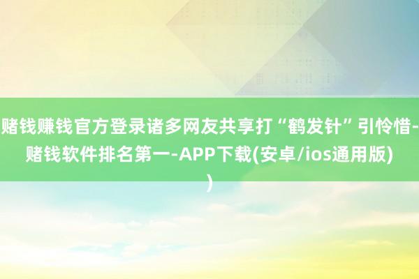 赌钱赚钱官方登录诸多网友共享打“鹤发针”引怜惜-赌钱软件排名第一-APP下载(安卓/ios通用版)