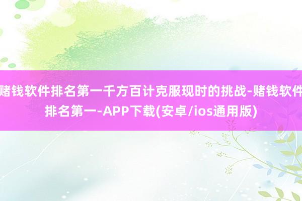 赌钱软件排名第一千方百计克服现时的挑战-赌钱软件排名第一-APP下载(安卓/ios通用版)