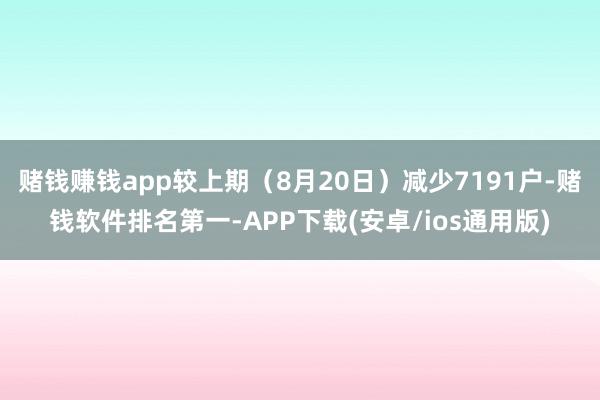 赌钱赚钱app较上期（8月20日）减少7191户-赌钱软件排名第一-APP下载(安卓/ios通用版)
