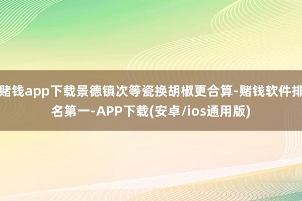 赌钱app下载景德镇次等瓷换胡椒更合算-赌钱软件排名第一-APP下载(安卓/ios通用版)
