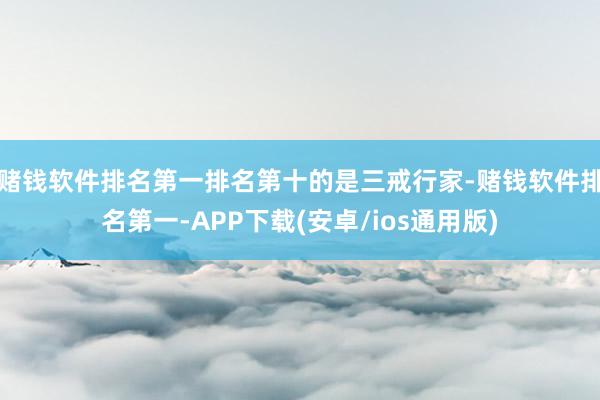 赌钱软件排名第一排名第十的是三戒行家-赌钱软件排名第一-APP下载(安卓/ios通用版)