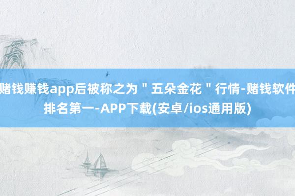 赌钱赚钱app后被称之为＂五朵金花＂行情-赌钱软件排名第一-APP下载(安卓/ios通用版)
