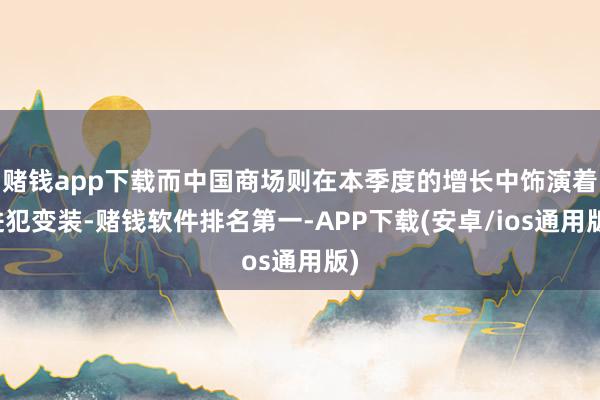 赌钱app下载而中国商场则在本季度的增长中饰演着进犯变装-赌钱软件排名第一-APP下载(安卓/ios通用版)