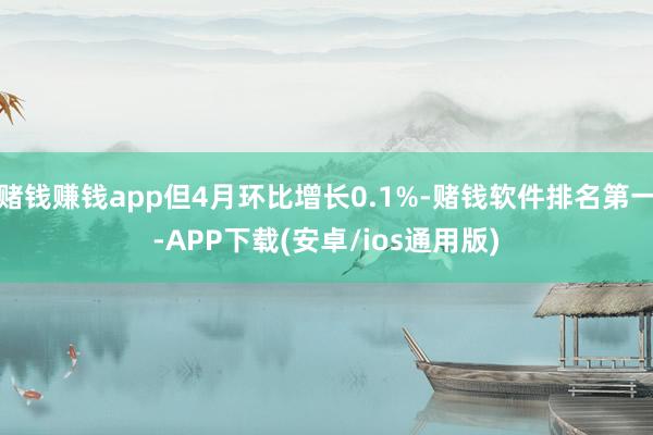 赌钱赚钱app但4月环比增长0.1%-赌钱软件排名第一-APP下载(安卓/ios通用版)