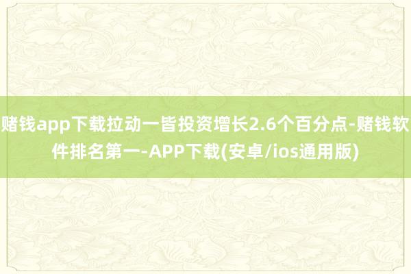 赌钱app下载拉动一皆投资增长2.6个百分点-赌钱软件排名第一-APP下载(安卓/ios通用版)