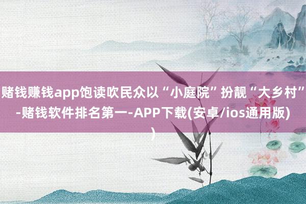 赌钱赚钱app饱读吹民众以“小庭院”扮靓“大乡村”-赌钱软件排名第一-APP下载(安卓/ios通用版)