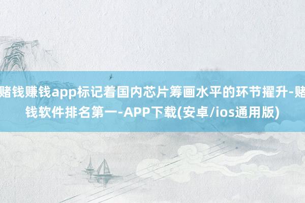 赌钱赚钱app标记着国内芯片筹画水平的环节擢升-赌钱软件排名第一-APP下载(安卓/ios通用版)