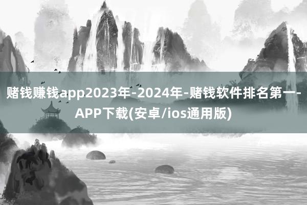 赌钱赚钱app2023年-2024年-赌钱软件排名第一-APP下载(安卓/ios通用版)