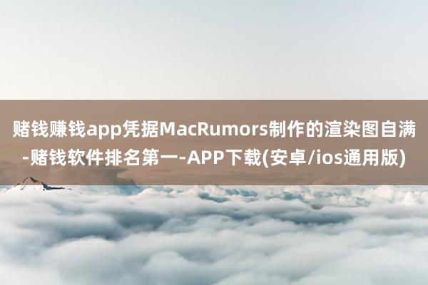 赌钱赚钱app凭据MacRumors制作的渲染图自满-赌钱软件排名第一-APP下载(安卓/ios通用版)