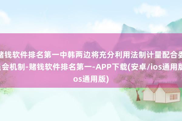 赌钱软件排名第一中韩两边将充分利用法制计量配合委员会机制-赌钱软件排名第一-APP下载(安卓/ios通用版)