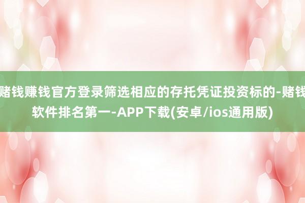 赌钱赚钱官方登录筛选相应的存托凭证投资标的-赌钱软件排名第一-APP下载(安卓/ios通用版)
