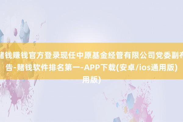 赌钱赚钱官方登录现任中原基金经管有限公司党委副布告-赌钱软件排名第一-APP下载(安卓/ios通用版)