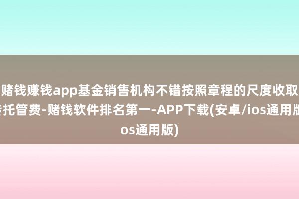 赌钱赚钱app基金销售机构不错按照章程的尺度收取转托管费-赌钱软件排名第一-APP下载(安卓/ios通用版)