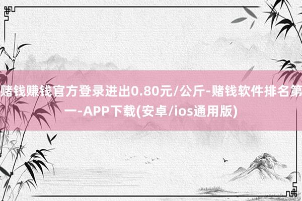 赌钱赚钱官方登录进出0.80元/公斤-赌钱软件排名第一-APP下载(安卓/ios通用版)
