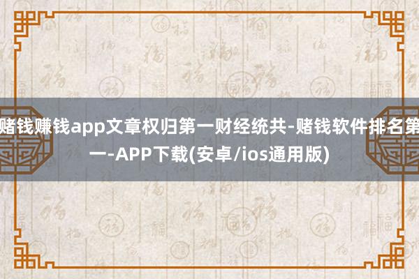 赌钱赚钱app文章权归第一财经统共-赌钱软件排名第一-APP下载(安卓/ios通用版)