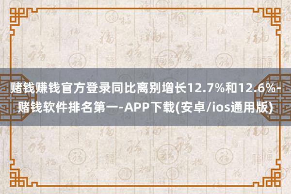 赌钱赚钱官方登录同比离别增长12.7%和12.6%-赌钱软件排名第一-APP下载(安卓/ios通用版)
